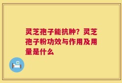 灵芝孢子能抗肿？灵芝孢子粉功效与作用及用量是什么
