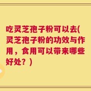 吃灵芝孢子粉可以去(灵芝孢子粉的功效与作用，食用可以带来哪些好处？)