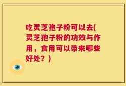吃灵芝孢子粉可以去(灵芝孢子粉的功效与作用，食用可以带来哪些好处？)