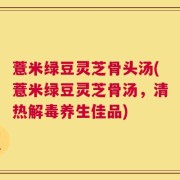 薏米绿豆灵芝骨头汤(薏米绿豆灵芝骨汤，清热解毒养生佳品)