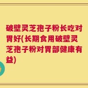破壁灵芝孢子粉长吃对胃好(长期食用破壁灵芝孢子粉对胃部健康有益)