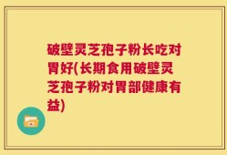破壁灵芝孢子粉长吃对胃好(长期食用破壁灵芝孢子粉对胃部健康有益)