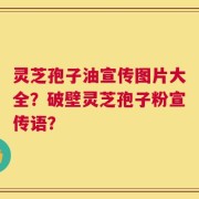 灵芝孢子油宣传图片大全？破壁灵芝孢子粉宣传语？