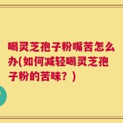 喝灵芝孢子粉嘴苦怎么办(如何减轻喝灵芝孢子粉的苦味？)