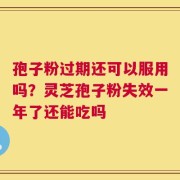 孢子粉过期还可以服用吗？灵芝孢子粉失效一年了还能吃吗