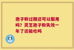 孢子粉过期还可以服用吗？灵芝孢子粉失效一年了还能吃吗