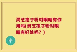 灵芝孢子粉对眼睛有作用吗(灵芝孢子粉对眼睛有好处吗？)