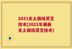 2021无土栽培灵芝技术(2021年最新无土栽培灵芝技术)