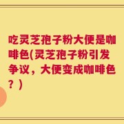 吃灵芝孢子粉大便是咖啡色(灵芝孢子粉引发争议，大便变成咖啡色？)