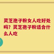 灵芝孢子粉女人吃好处吗？灵芝孢子粉适合什么人吃