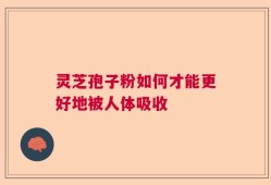 灵芝孢子粉如何才能更好地被人体吸收