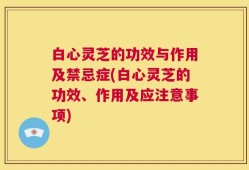 白心灵芝的功效与作用及禁忌症(白心灵芝的功效、作用及应注意事项)