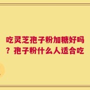 吃灵芝孢子粉加糖好吗？孢子粉什么人适合吃