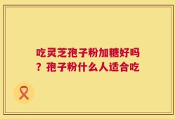 吃灵芝孢子粉加糖好吗？孢子粉什么人适合吃