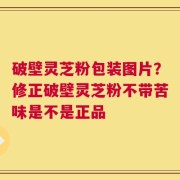 破壁灵芝粉包装图片？修正破壁灵芝粉不带苦味是不是正品