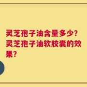 灵芝孢子油含量多少？灵芝孢子油软胶囊的效果？