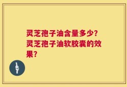 灵芝孢子油含量多少？灵芝孢子油软胶囊的效果？