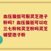 血压偏低可服灵芝孢子粉吗？血压偏低可以吃三七粉和灵芝粉吗灵芝破壁孢子粉