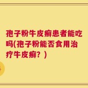 孢子粉牛皮癣患者能吃吗(孢子粉能否食用治疗牛皮癣？)
