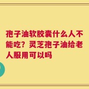 孢子油软胶囊什么人不能吃？灵芝孢子油给老人服用可以吗