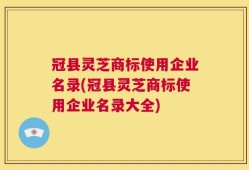 冠县灵芝商标使用企业名录(冠县灵芝商标使用企业名录大全)