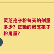灵芝孢子粉每天的剂量多少？正确的灵芝孢子粉用量？