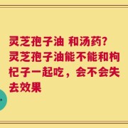 灵芝孢子油 和汤药？灵芝孢子油能不能和枸杞子一起吃，会不会失去效果