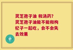 灵芝孢子油 和汤药？灵芝孢子油能不能和枸杞子一起吃，会不会失去效果