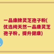 一品康牌灵芝孢子粉(优选纯天然一品康灵芝孢子粉，提升健康)