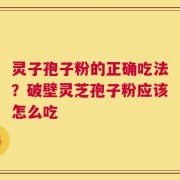 灵子孢子粉的正确吃法？破壁灵芝孢子粉应该怎么吃