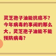 灵芝孢子油能抗癌不？今年病毒的事闹的那么大，灵芝孢子油能不能预防病毒？