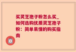 买灵芝孢子粉怎么买_如何选购优质灵芝孢子粉：简单易懂的购买指南