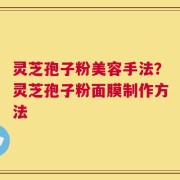 灵芝孢子粉美容手法？灵芝孢子粉面膜制作方法