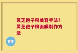 灵芝孢子粉美容手法？灵芝孢子粉面膜制作方法