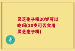 灵芝孢子粉20岁可以吃吗(20岁可否食用灵芝孢子粉)