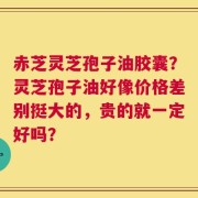 赤芝灵芝孢子油胶囊？灵芝孢子油好像价格差别挺大的，贵的就一定好吗？