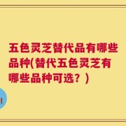 五色灵芝替代品有哪些品种(替代五色灵芝有哪些品种可选？)