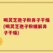 喝灵芝孢子粉鼻子干燥(喝灵芝孢子粉缓解鼻子干燥)