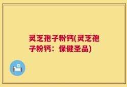 灵芝孢子粉钙(灵芝孢子粉钙：保健圣品)