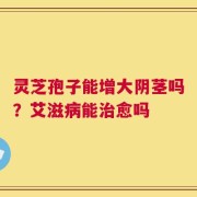 灵芝孢子能增大阴茎吗？艾滋病能治愈吗