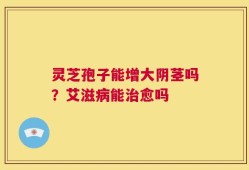 灵芝孢子能增大阴茎吗？艾滋病能治愈吗