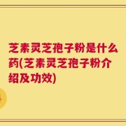 芝素灵芝孢子粉是什么药(芝素灵芝孢子粉介绍及功效)