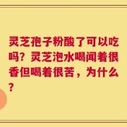 灵芝孢子粉酸了可以吃吗？灵芝泡水喝闻着很香但喝着很苦，为什么？