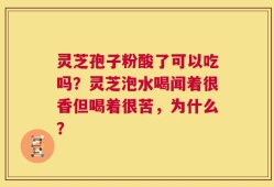 灵芝孢子粉酸了可以吃吗？灵芝泡水喝闻着很香但喝着很苦，为什么？