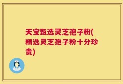 天宝甄选灵芝孢子粉(精选灵芝孢子粉十分珍贵)