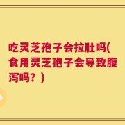吃灵芝孢子会拉肚吗(食用灵芝孢子会导致腹泻吗？)