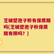 芝破壁孢子粉有保质期吗(芝破壁孢子粉保质期有限吗？)