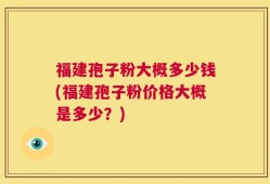 福建孢子粉大概多少钱(福建孢子粉价格大概是多少？)