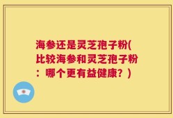 海参还是灵芝孢子粉(比较海参和灵芝孢子粉：哪个更有益健康？)