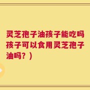 灵芝孢子油孩子能吃吗孩子可以食用灵芝孢子油吗？)